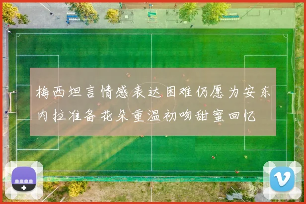 梅西坦言情感表达困难仍愿为安东内拉准备花朵重温初吻甜蜜回忆