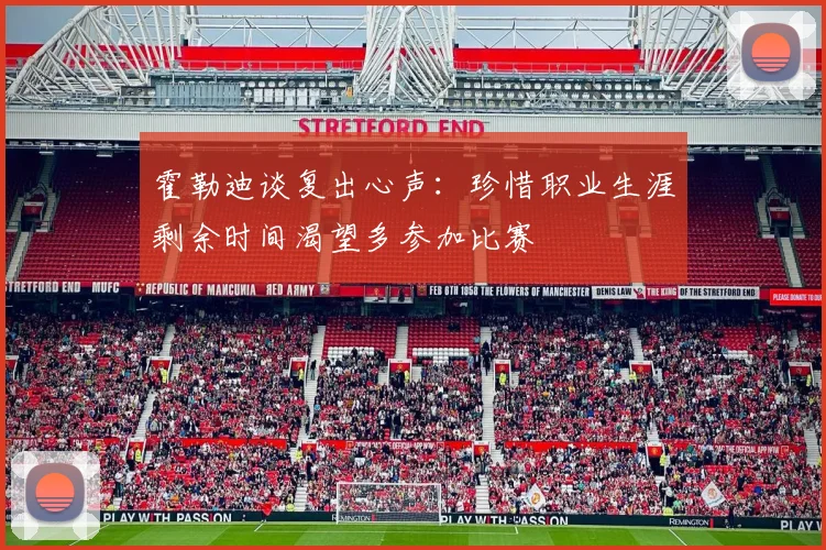 霍勒迪谈复出心声：珍惜职业生涯剩余时间渴望多参加比赛