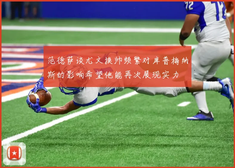 范德萨谈尤文换帅频繁对库普梅纳斯的影响希望他能再次展现实力