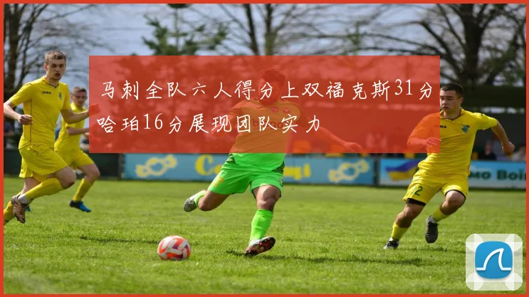 马刺全队六人得分上双福克斯31分哈珀16分展现团队实力