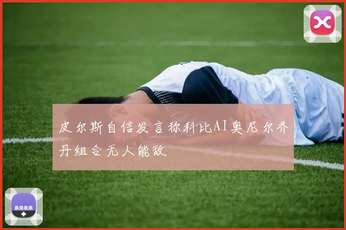 皮尔斯自信发言称科比AI奥尼尔乔丹组合无人能敌