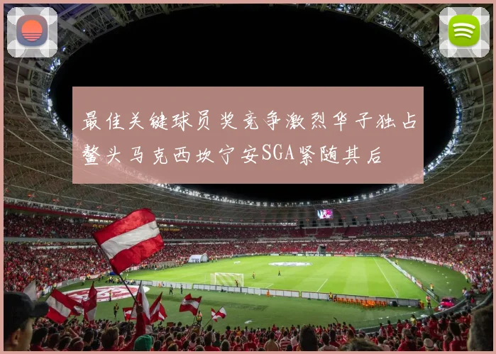 最佳关键球员奖竞争激烈华子独占鳌头马克西坎宁安SGA紧随其后