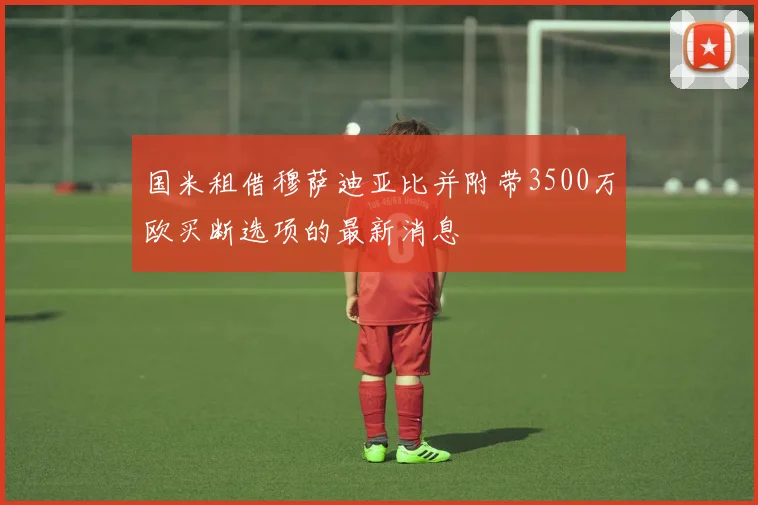 国米租借穆萨迪亚比并附带3500万欧买断选项的最新消息