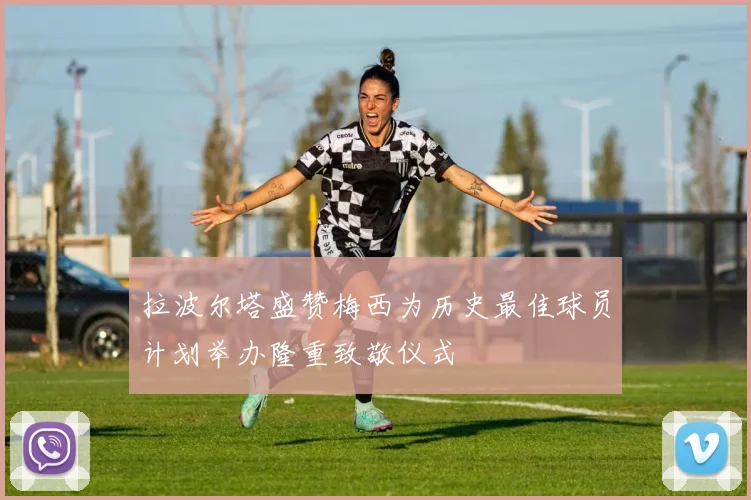 拉波尔塔盛赞梅西为历史最佳球员计划举办隆重致敬仪式