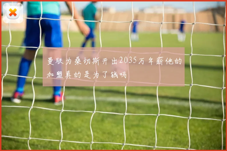 曼联为桑切斯开出2035万年薪他的加盟真的是为了钱吗