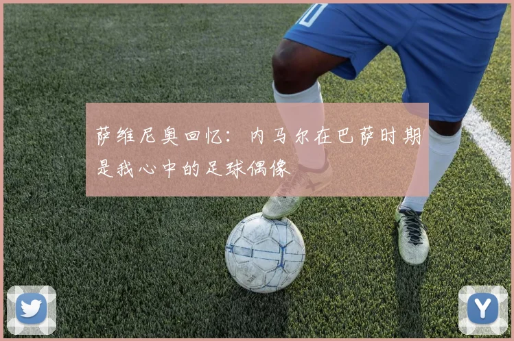 萨维尼奥回忆：内马尔在巴萨时期是我心中的足球偶像