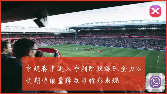 中超赛季进入冲刺阶段球队全力以赴期待能量释放与精彩表现