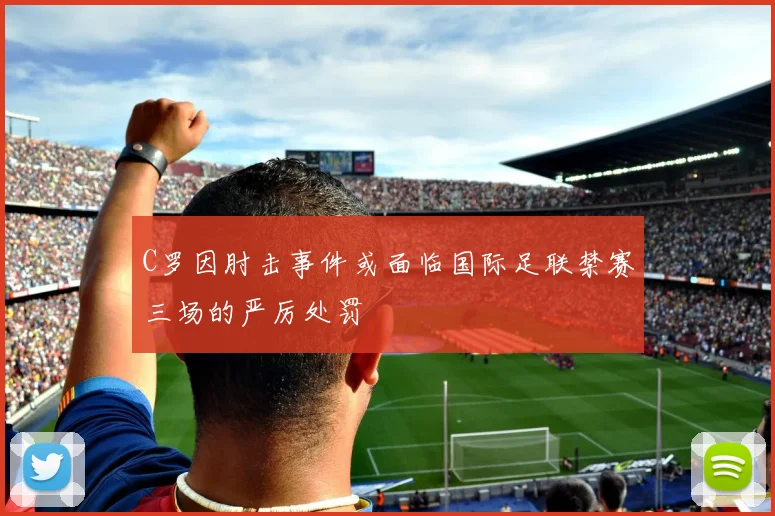 C罗因肘击事件或面临国际足联禁赛三场的严厉处罚