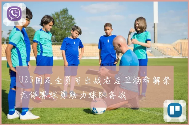 U23国足全员可出战右后卫杨希解禁无停赛球员助力球队备战