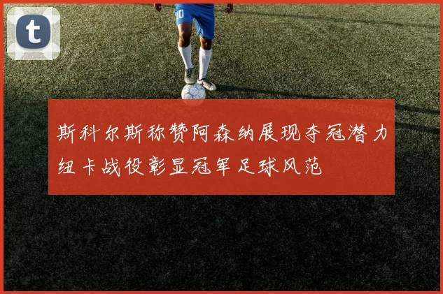 斯科尔斯称赞阿森纳展现夺冠潜力纽卡战役彰显冠军足球风范
