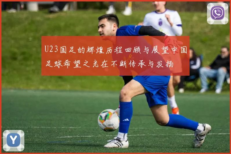 U23国足的辉煌历程回顾与展望中国足球希望之光在不断传承与发扬