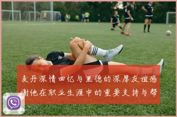 麦丹深情回忆与里德的深厚友谊感谢他在职业生涯中的重要支持与帮助