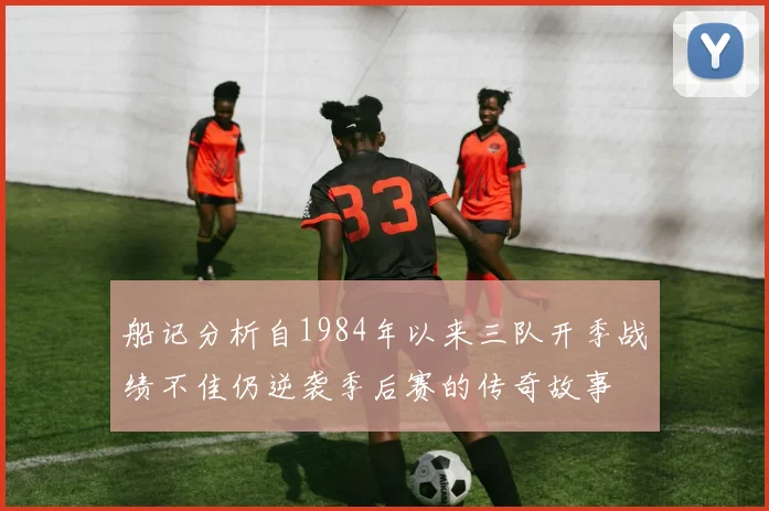 船记分析自1984年以来三队开季战绩不佳仍逆袭季后赛的传奇故事