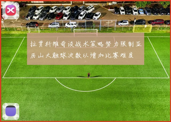 拉贾科维奇谈战术策略努力限制亚历山大触球次数以增加比赛难度