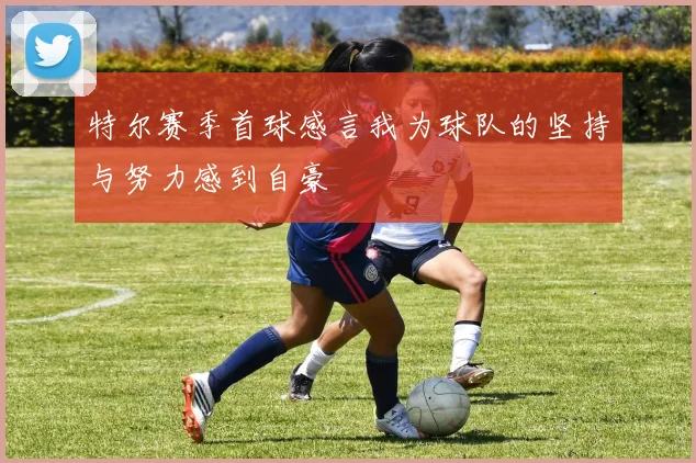 特尔赛季首球感言我为球队的坚持与努力感到自豪