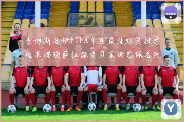 索博斯洛伊FIFA年度最佳球员投票结果揭晓萨拉赫登贝莱姆巴佩名列前茅