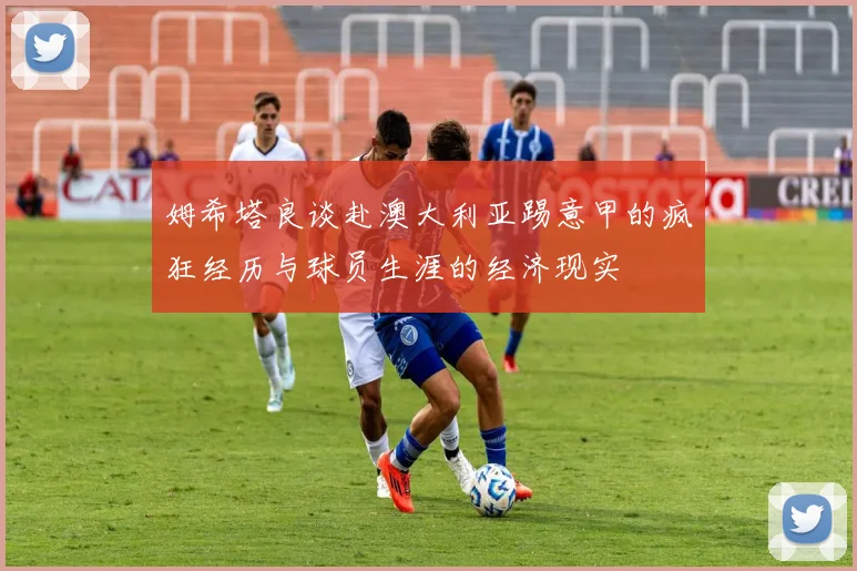 姆希塔良谈赴澳大利亚踢意甲的疯狂经历与球员生涯的经济现实