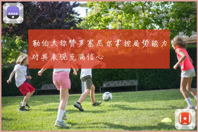 勒伯夫称赞罗塞尼尔掌控局势能力对其表现充满信心