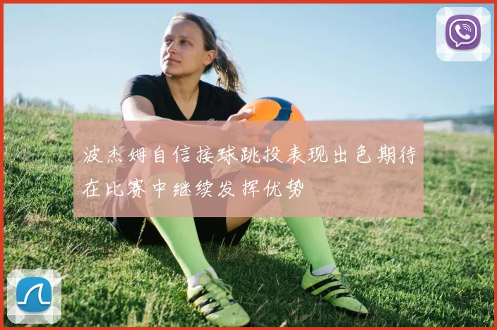 波杰姆自信接球跳投表现出色期待在比赛中继续发挥优势
