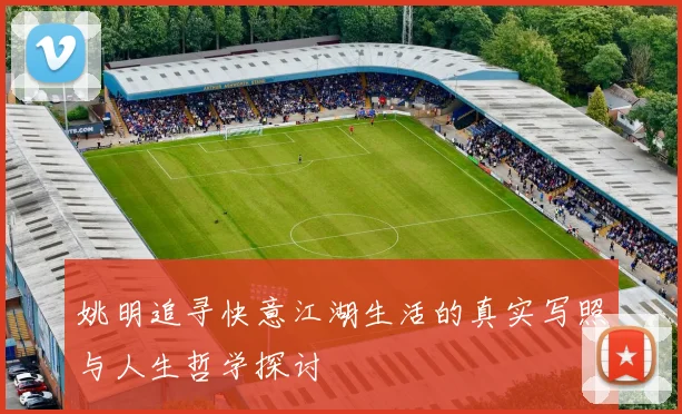 姚明追寻快意江湖生活的真实写照与人生哲学探讨