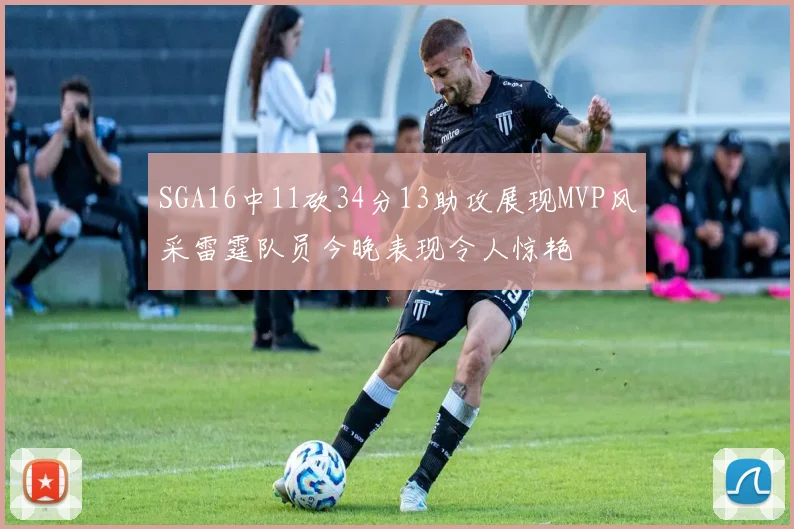 SGA16中11砍34分13助攻展现MVP风采雷霆队员今晚表现令人惊艳