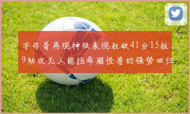 字母哥再现神级表现狂砍41分15板9助攻无人能挡希腊怪兽的强势回归