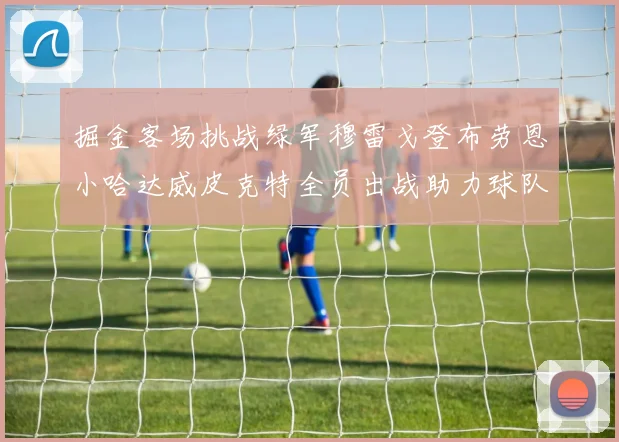 掘金客场挑战绿军穆雷戈登布劳恩小哈达威皮克特全员出战助力球队
