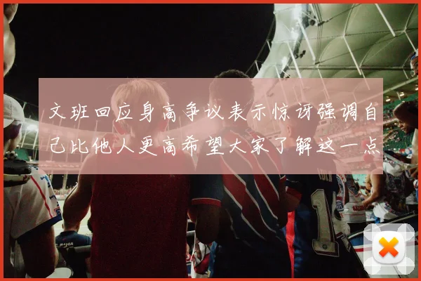 文班回应身高争议表示惊讶强调自己比他人更高希望大家了解这一点