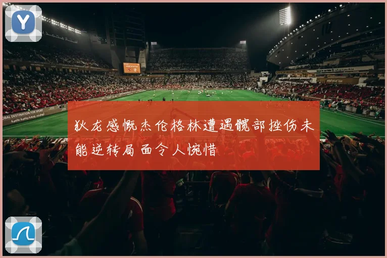 狄龙感慨杰伦格林遭遇髋部挫伤未能逆转局面令人惋惜