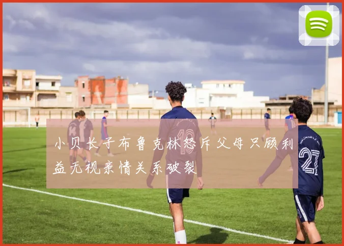 小贝长子布鲁克林怒斥父母只顾利益无视亲情关系破裂