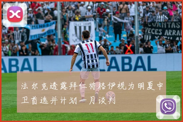法尔克透露拜仁将格伊视为明夏中卫首选并计划一月谈判