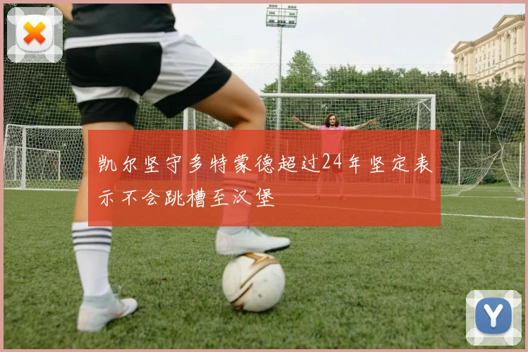 凯尔坚守多特蒙德超过24年坚定表示不会跳槽至汉堡
