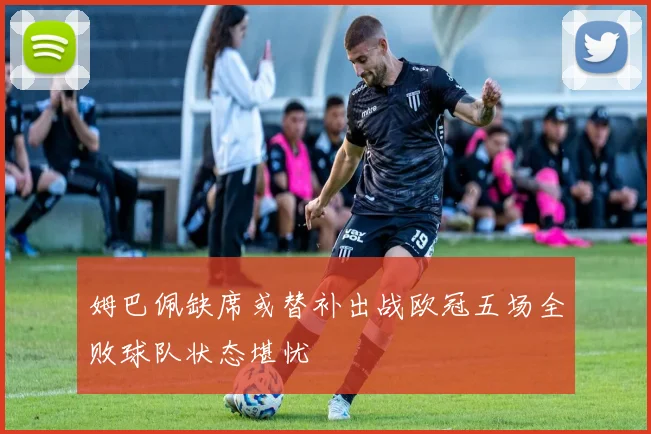 姆巴佩缺席或替补出战欧冠五场全败球队状态堪忧