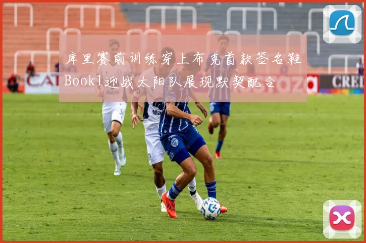 库里赛前训练穿上布克首款签名鞋Book1迎战太阳队展现默契配合