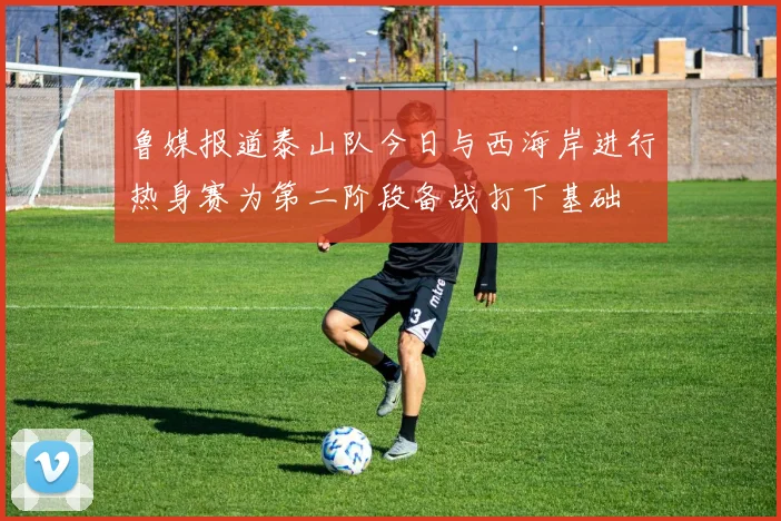 鲁媒报道泰山队今日与西海岸进行热身赛为第二阶段备战打下基础