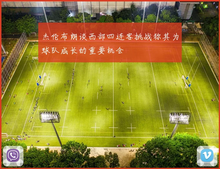 杰伦布朗谈西部四连客挑战称其为球队成长的重要机会