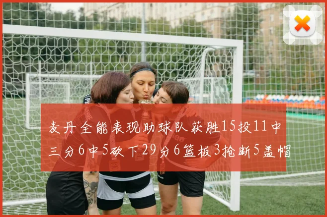 麦丹全能表现助球队获胜15投11中三分6中5砍下29分6篮板3抢断5盖帽