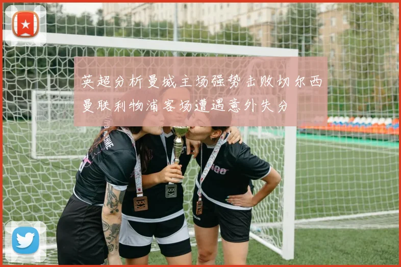 英超分析曼城主场强势击败切尔西曼联利物浦客场遭遇意外失分