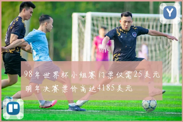 98年世界杯小组赛门票仅需25美元明年决赛票价高达4185美元