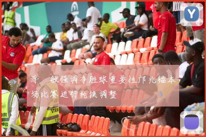 浮嶋敏强调净胜球重要性邝兆镭本场比赛进行轮换调整